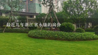 最近几年浙江省永康的房价