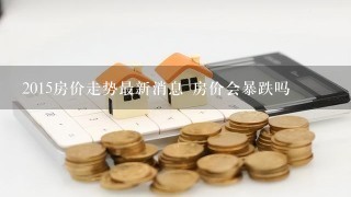 2015房价走势最新消息 房价会暴跌吗