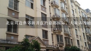 北京周边燕郊新开盘的嘉都国际，大家认为地段如何?房价是否高?