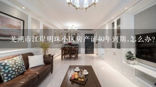 芜湖市江岸明珠小区房产证40年到期,怎么办?