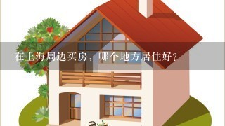 在上海周边买房，哪个地方居住好？