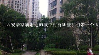 西安辛家庙附近的城中村有哪些？租带1个卫生间的房，1个人价钱大概多少？ 谢谢！