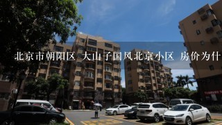 北京市朝阳区 大山子国风北京小区 房价为什么那么贵? 2手房1平米31000......