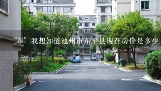 “N”我想知道池州市东至县现在房价是多少