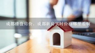 成都楼盘房价，成都新房实时价格哪里看啊