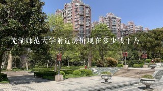 芜湖师范大学附近房价现在多少钱平方
