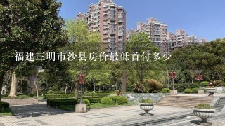 福建3明市沙县房价最低首付多少