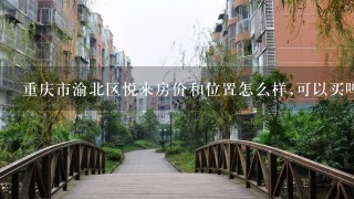 重庆市渝北区悦来房价和位置怎么样,可以买吗