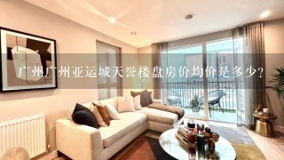 广州广州亚运城天誉楼盘房价均价是多少？