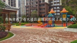 青海省西宁市大通县最便宜的房子是哪个小区