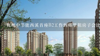 杭州中节能西溪首座B2工作到哪里租房子会比较好？