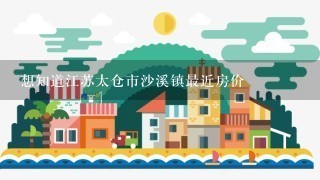 想知道江苏太仓市沙溪镇最近房价