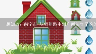 想知道: 南宁市 从望州路中到广西法官学院怎么坐公交