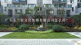 广东玉兰轩文化传媒有限公司怎么样？