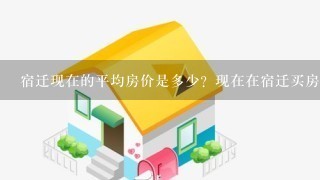 宿迁现在的平均房价是多少？现在在宿迁买房合适吗？