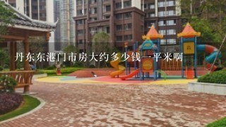 丹东东港门市房大约多少钱1平米啊