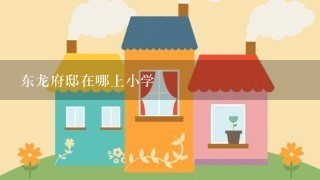 东龙府邸在哪上小学