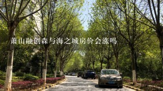 萧山融创森与海之城房价会涨吗