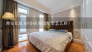 西安长征365小区周边配套怎么样？