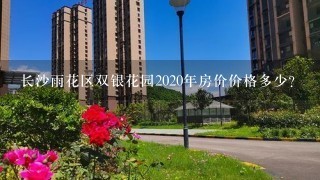 长沙雨花区双银花园2020年房价价格多少？