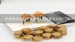 漳州现在房价是多少?哪里有便宜点的``(新房)?谢谢了，大神帮忙啊