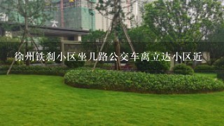 徐州铁刹小区坐几路公交车离立达小区近