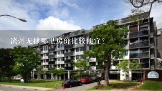 滨州无棣哪里房价比较便宜?