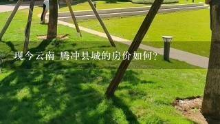 现今云南 腾冲县城的房价如何？