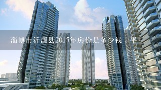 淄博市沂源县2015年房价是多少钱1平？