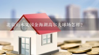 北京山水文园金海湖高尔夫球场怎样？