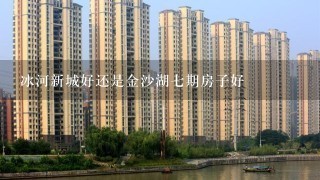 冰河新城好还是金沙湖7期房子好