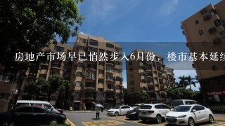 房地产市场早已悄然步入6月份，楼市基本延续了5月份