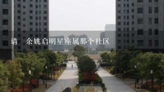 请冋余姚启明星座属那个社区