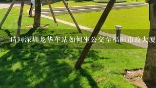 请问深圳龙华车站如何坐公交至福田市政大厦？TKS!