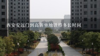 西安安远门到高新坐地铁得多长时间