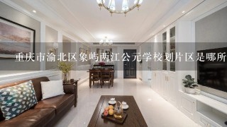 重庆市渝北区象屿两江公元学校划片区是哪所？