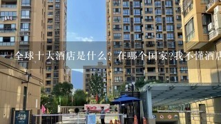 全球十大酒店是什么? 在哪个国家?我不懂酒店管理的深层含义，比如怎么样吧自己的品牌扩展出去，让它