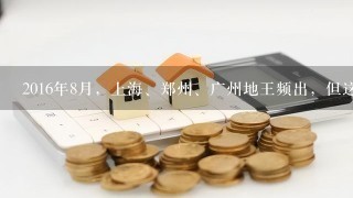 2016年8月，上海、郑州、广州地王频出，但这对房价上涨没有影响。()