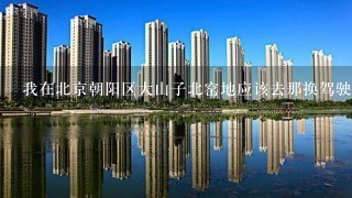 我在北京朝阳区大山子北窑地应该去那换驾驶证