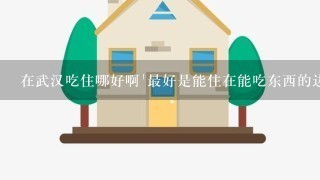 在武汉吃住哪好啊`最好是能住在能吃东西的边上`房费