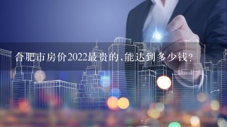 合肥市房价2022最贵的,能达到多少钱?