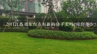 2011江苏省东台市有新的房子卖吗?房价多少?东台市安丰镇有新开的楼盘吗?房价多少?可以分期付款吗?...