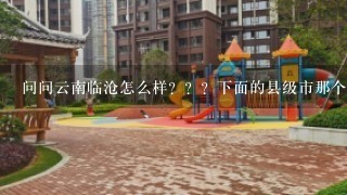 问问云南临沧怎么样？？？下面的县级市那个好点？？