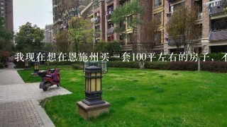 我现在想在恩施州买1套100平左右的房子，不知道现