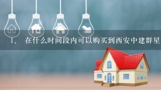 <br/>1、 在什么时间段内可以购买到西安中建群星汇楼盘？