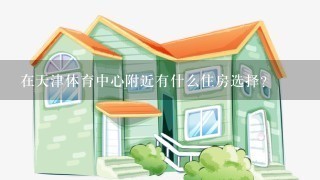 在天津体育中心附近有什么住房选择？