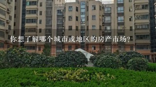 你想了解哪个城市或地区的房产市场？