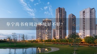 阜宁尚书府周边环境好不好？