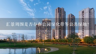 汇景周围是否存在公园绿化带等公共绿地？