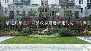 最近几年里仁寿县政府附近新建的房子的质量是否提高过